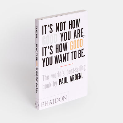 It's Not How Good You Are, It's How Good You Want to Be: The world's best-selling book by Paul Arden