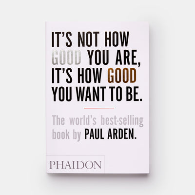 It's Not How Good You Are, It's How Good You Want to Be: The world's best-selling book by Paul Arden