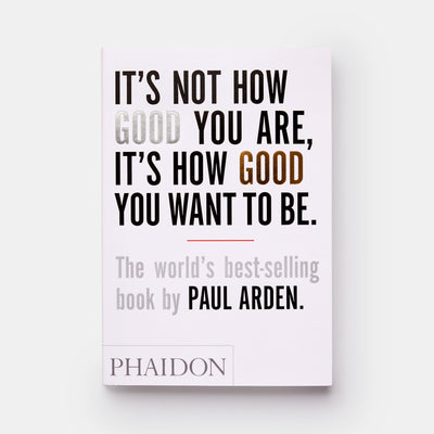 It's Not How Good You Are, It's How Good You Want to Be: The world's best-selling book by Paul Arden